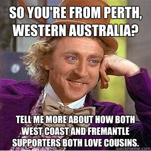 So you're from Perth, Western Australia? Tell me more about how both West Coast and Fremantle supporters both love cousins. - So you're from Perth, Western Australia? Tell me more about how both West Coast and Fremantle supporters both love cousins.  willie wonka spanish tell me more meme