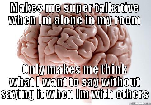MAKES ME SUPER TALKATIVE WHEN IM ALONE IN MY ROOM ONLY MAKES ME THINK WHAT I WANT TO SAY WITHOUT SAYING IT WHEN IM WITH OTHERS Scumbag Brain