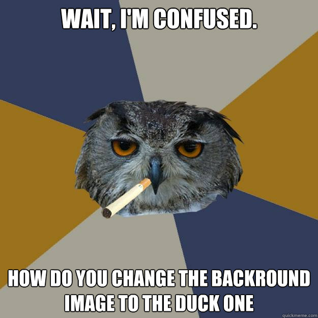 Wait, I'm confused.  How do you change the backround image to the duck one - Wait, I'm confused.  How do you change the backround image to the duck one  Art Student Owl