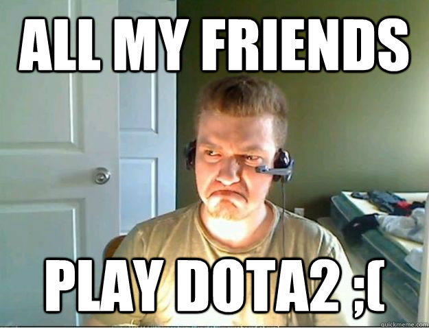 ALL MY FRIENDS PLAY DOTA2 ;(  AngryTestie
