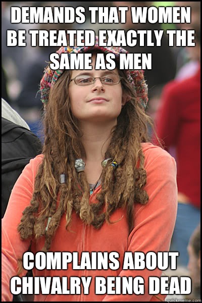 Demands that women be treated exactly the same as men Complains about chivalry being dead  College Liberal