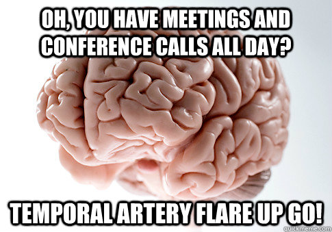 oh, you have meetings and conference calls all day? temporal artery flare up go!  Scumbag Brain