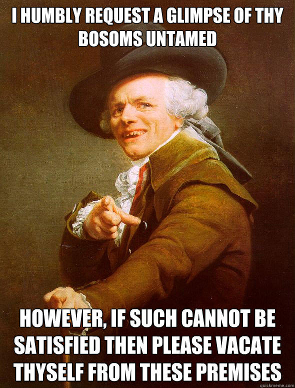 I humbly request a glimpse of thy bosoms untamed however, if such cannot be satisfied then please vacate thyself from these premises - I humbly request a glimpse of thy bosoms untamed however, if such cannot be satisfied then please vacate thyself from these premises  Joseph Ducreux