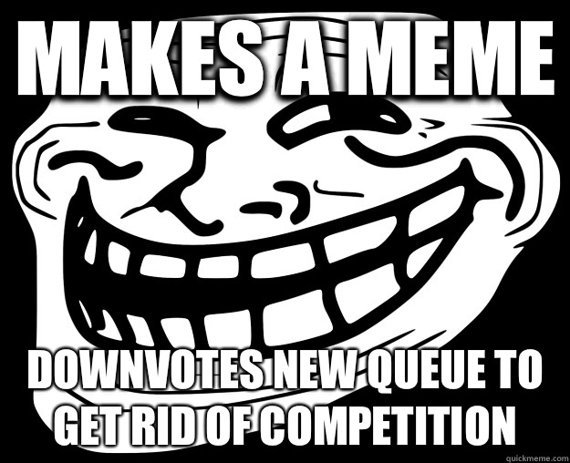Makes a meme Downvotes new queue to get rid of competition  Trollface