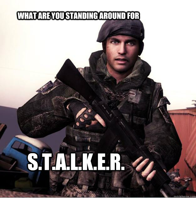 What are you standing around for S.T.A.L.K.E.R.  Get out of here stalker