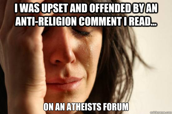 I was upset and offended by an anti-religion comment I read... on an atheists forum  First World Problems