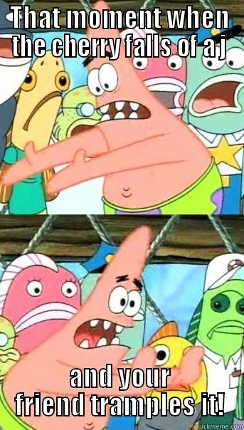 THAT MOMENT WHEN THE CHERRY FALLS OF A J AND YOUR FRIEND TRAMPLES IT! Push it somewhere else Patrick
