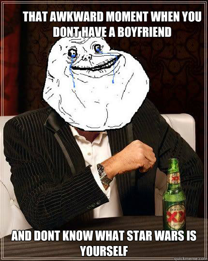 That awkward moment when you dont have a boyfriend And dont know what star wars is yourself  Most Forever Alone In The World