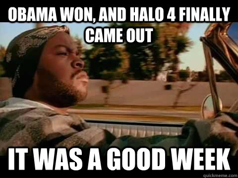 Obama won, and halo 4 finally came out it was a good week  Good day cube