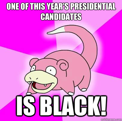 one of this year's presidential candidates is black!  Slowpoke