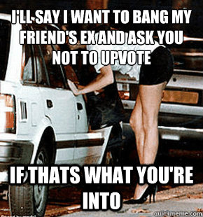 I'll say I want to bang my friend's ex and ask you not to upvote if thats what you're into  FB karma whore