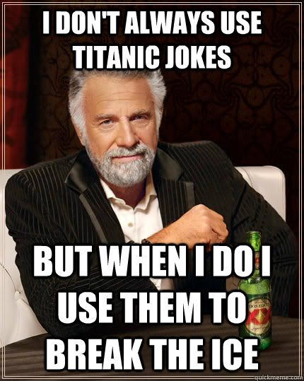 I don't always use titanic jokes but when i do i use them to break the ice - I don't always use titanic jokes but when i do i use them to break the ice  The Most Interesting Man In The World