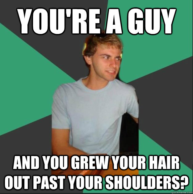 You're a guy and you grew your hair out past your shoulders?  