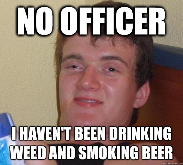 No officer I haven't been drinking weed and smoking beer  10 Guy