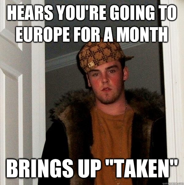 Hears you're going to Europe for a month Brings up 