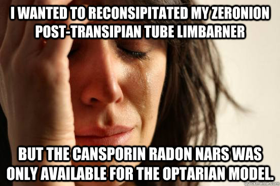 I wanted to reconsipitated my zeronion post-transipian tube limbarner But the cansporin radon nars was only available for the optarian model. - I wanted to reconsipitated my zeronion post-transipian tube limbarner But the cansporin radon nars was only available for the optarian model.  First World Problems