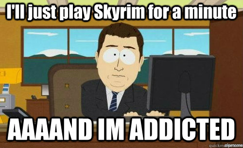 I'll just play Skyrim for a minute AAAAND IM ADDICTED  anditsgone