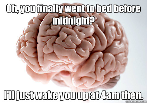 Oh, you finally went to bed before midnight? I'll just wake you up at 4am then.   Scumbag Brain
