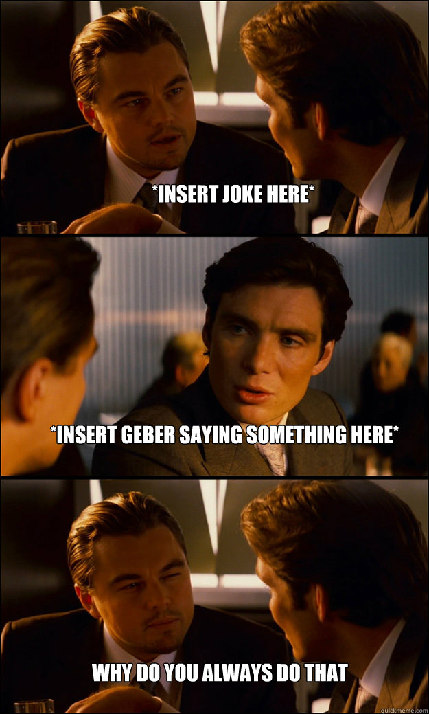 *insert joke here* *insert geber saying something here* Why do you always do that  Inception