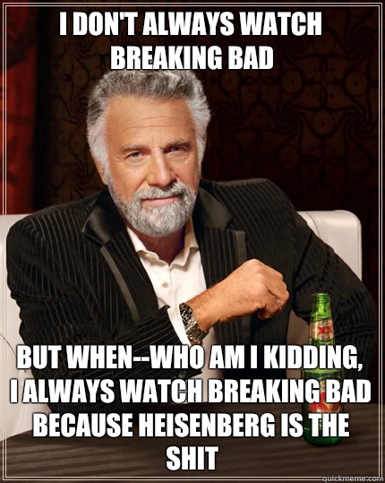 I don't always watch breaking bad BUT WHEN--Who am I kidding, I always watch Breaking bad because Heisenberg is the shit  Dos Equis man