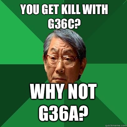 You get kill with G36C? Why not G36A?  High Expectations Asian Father