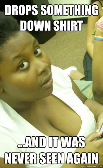 Drops something down shirt ...and it was never seen again  huge boobs
