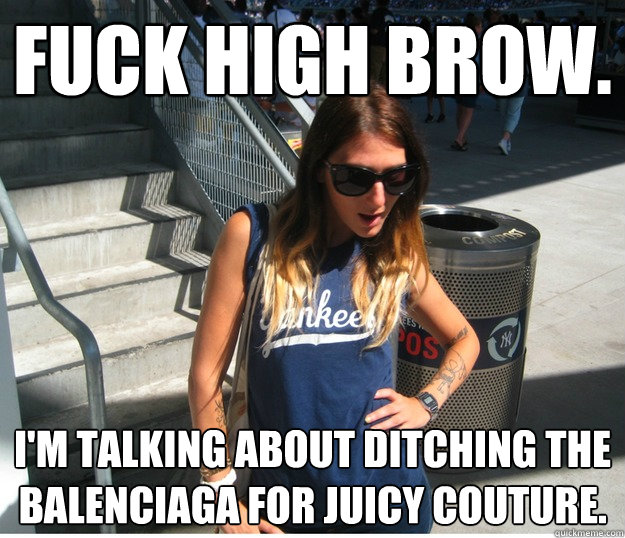 Fuck high brow. I'm talking about ditching the Balenciaga for Juicy Couture.   Clueless Hipster White Girl