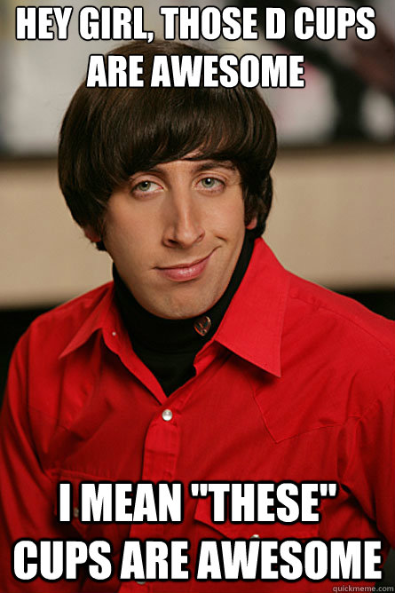 Hey girl, those D cups are awesome I mean 