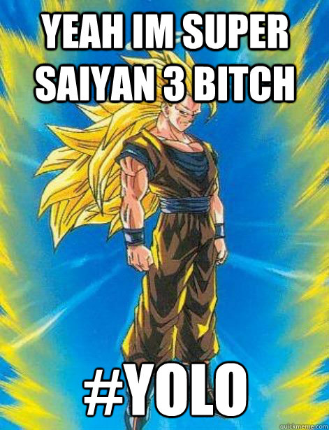 yeah im super saiyan 3 bitch #YOLO  