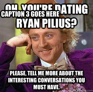 Oh, you're dating Ryan Pilius? Please, tell me more about the interesting conversations you must have. Caption 3 goes here  Condescending Wonka