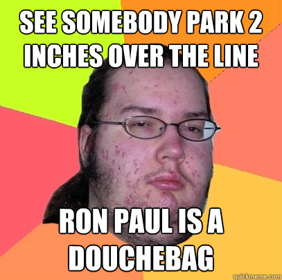 See somebody park 2 inches over the line ron paul is a douchebag - See somebody park 2 inches over the line ron paul is a douchebag  Butthurt Dweller