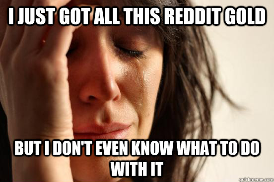 I just got all this reddit gold but I don't even know what to do with it  First World Problems