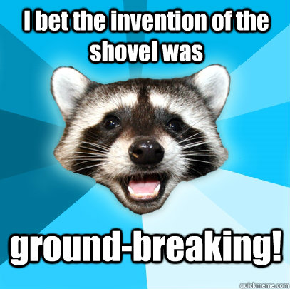I bet the invention of the shovel was ground-breaking!  Lame Pun Coon