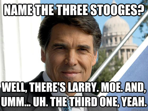 Name the three stooges? well, there's Larry. Moe. And, umm... Uh. The third one, yeah.  Rick perry