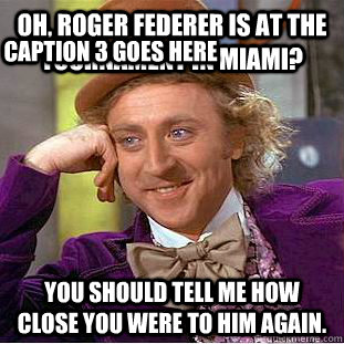 Oh, roger federer is at the tournament in miami? You should tell me how close you were to him AGAIN. Caption 3 goes here - Oh, roger federer is at the tournament in miami? You should tell me how close you were to him AGAIN. Caption 3 goes here  Creepy Wonka