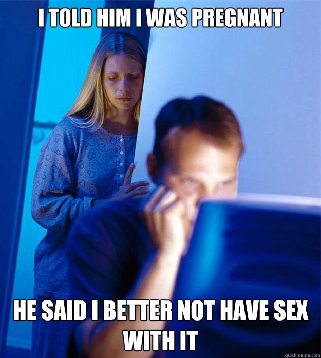 I told him i was pregnant he said i better not have sex with it  Redditors Wife