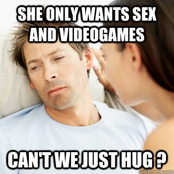 she only wants sex and videogames can't we just hug ?  Fortunate Boyfriend Problems