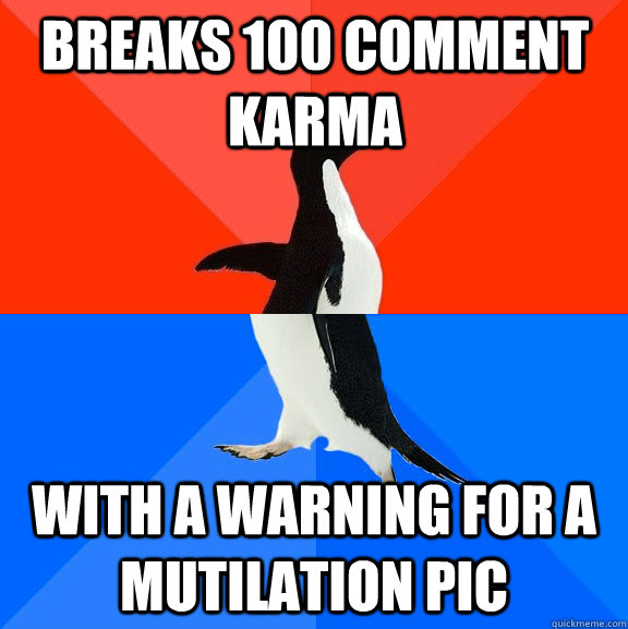 Breaks 100 comment karma with a warning for a mutilation pic  Socially Awesome Awkward Penguin