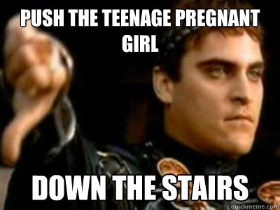 Push the teenage pregnant girl down the stairs  Downvoting Roman