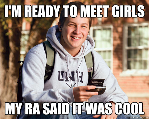 I'm ready to meet girls My RA said it was cool  College Freshman