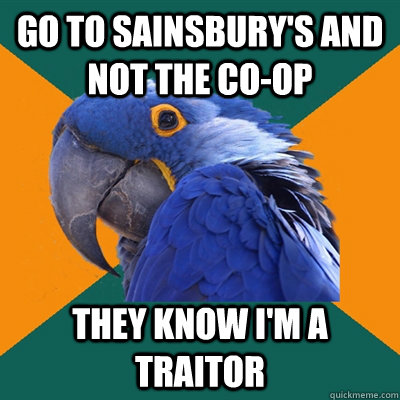 Go to sainsbury's and not the co-op they know I'm a traitor  Paranoid Parrot