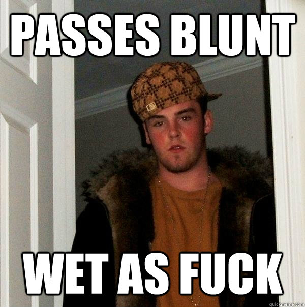 Passes blunt wet as fuck  Scumbag Steve