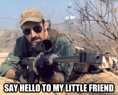  Say hello to my little friend  