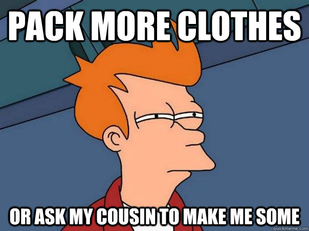 Pack more clothes or ask my cousin to make me some  Futurama Fry