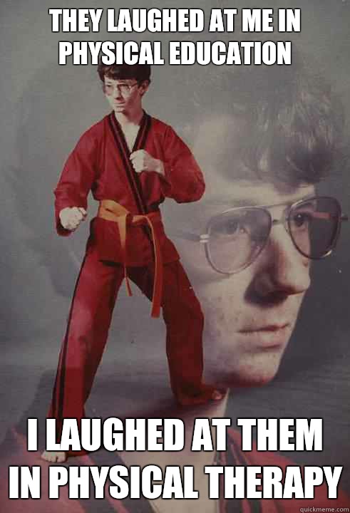 They laughed at me in physical education I laughed at them in physical therapy  Karate Kyle