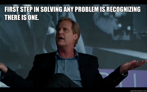 First step in solving any problem is recognizing there is one.  Jeff Daniels knows whats up
