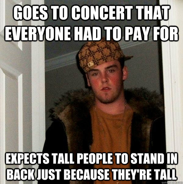 Goes to concert that everyone had to pay for Expects tall people to stand in back just because they're tall  Scumbag Steve