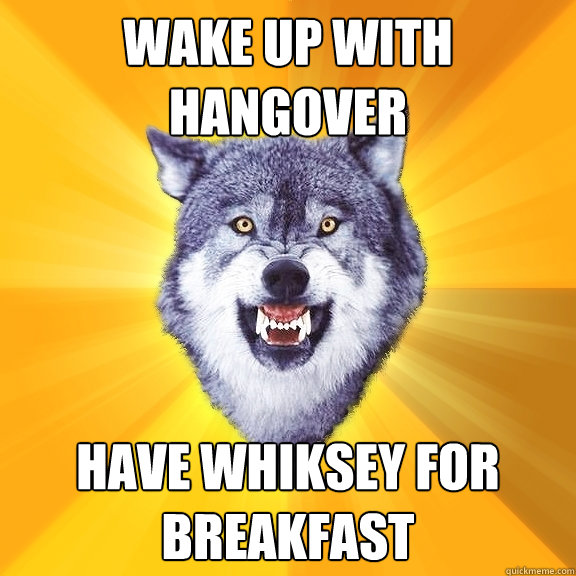 Wake up with hangover Have whiksey for breakfast  Courage Wolf