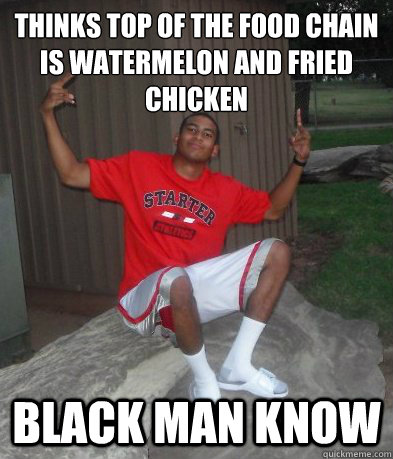 Thinks top of the food chain is watermelon and fried chicken black man know  Black Man Know