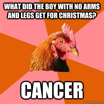 What did the boy with no arms and legs get for christmas? cancer - What did the boy with no arms and legs get for christmas? cancer  Anti-Joke Chicken